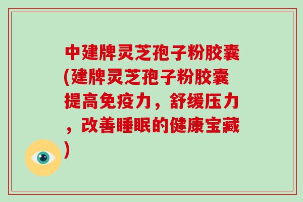 中建牌灵芝孢子粉胶囊(建牌灵芝孢子粉胶囊提高免疫力,舒缓压力,改善睡眠的健康宝藏)