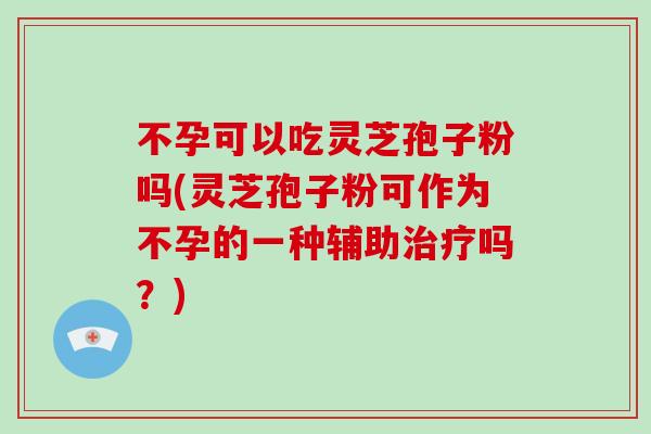 不孕可以吃灵芝孢子粉吗(灵芝孢子粉可作为不孕的一种辅助治疗吗？)