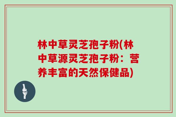 林中草灵芝孢子粉(林中草源灵芝孢子粉:营养丰富的天然保健品)