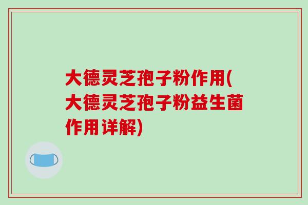大德灵芝孢子粉作用(大德灵芝孢子粉益生菌作用详解)