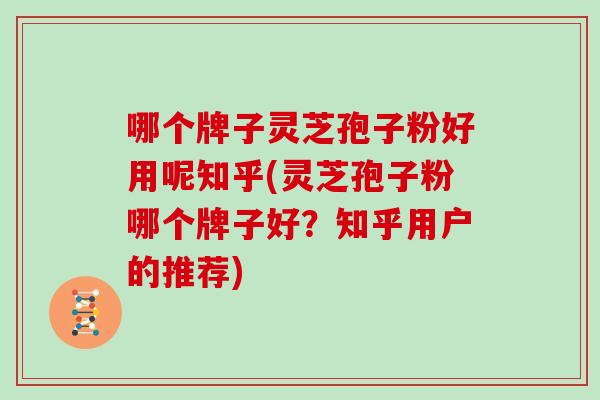 哪个牌子灵芝孢子粉好用呢知乎(灵芝孢子粉哪个牌子好？知乎用户的推荐)