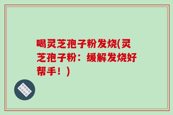 喝灵芝孢子粉发烧(灵芝孢子粉:缓解发烧好帮手!)