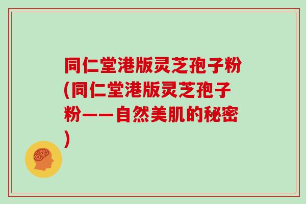 同仁堂港版灵芝孢子粉(同仁堂港版灵芝孢子粉——自然美肌的秘密)