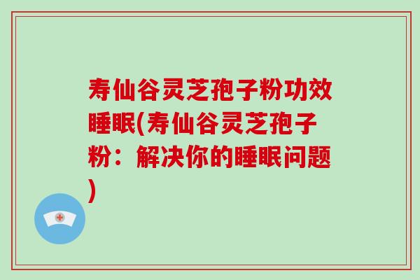 寿仙谷灵芝孢子粉功效睡眠(寿仙谷灵芝孢子粉:解决你的睡眠问题)
