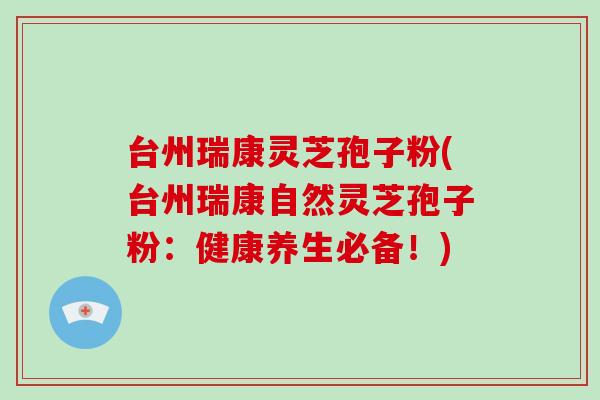 台州瑞康灵芝孢子粉(台州瑞康自然灵芝孢子粉：健康养生必备！)