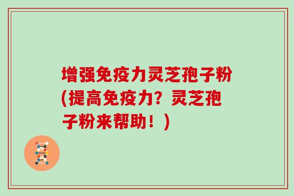 增强免疫力灵芝孢子粉(提高免疫力？灵芝孢子粉来帮助！)