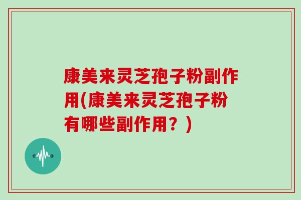 康美来灵芝孢子粉副作用(康美来灵芝孢子粉有哪些副作用?)
