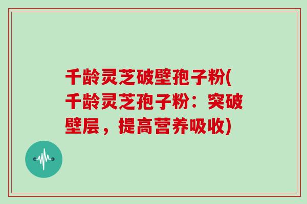 千龄灵芝破壁孢子粉(千龄灵芝孢子粉:突破壁层,提高营养吸收)