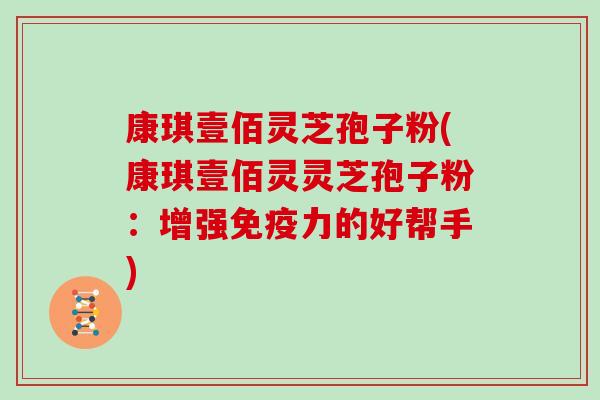 康琪壹佰灵芝孢子粉(康琪壹佰灵灵芝孢子粉：增强免疫力的好帮手)