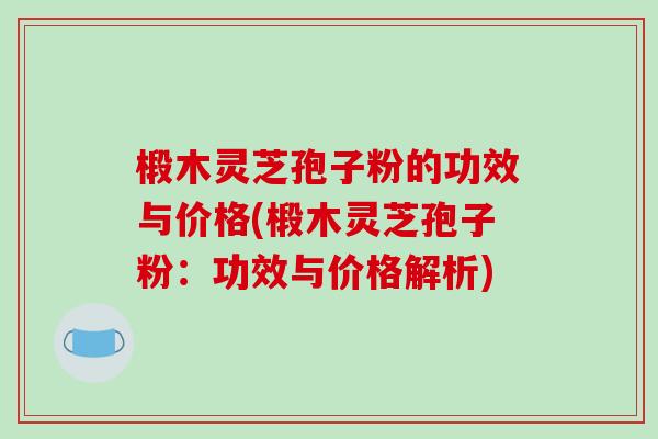 椴木灵芝孢子粉的功效与价格(椴木灵芝孢子粉：功效与价格解析)
