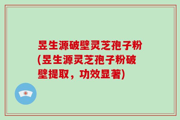 昱生源破壁灵芝孢子粉(昱生源灵芝孢子粉破壁提取，功效显著)