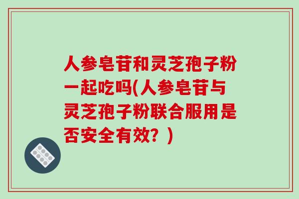 人参皂苷和灵芝孢子粉一起吃吗(人参皂苷与灵芝孢子粉联合服用是否安全有效？)