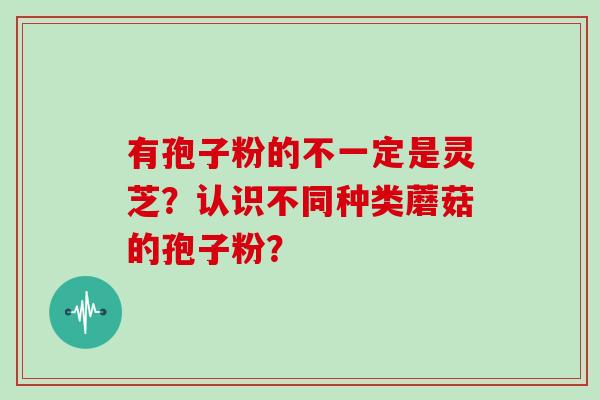 有孢子粉的不一定是灵芝？认识不同种类蘑菇的孢子粉？
