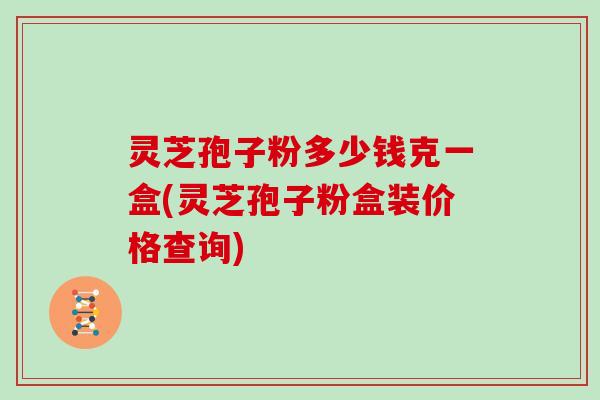 灵芝孢子粉多少钱克一盒(灵芝孢子粉盒装价格查询)