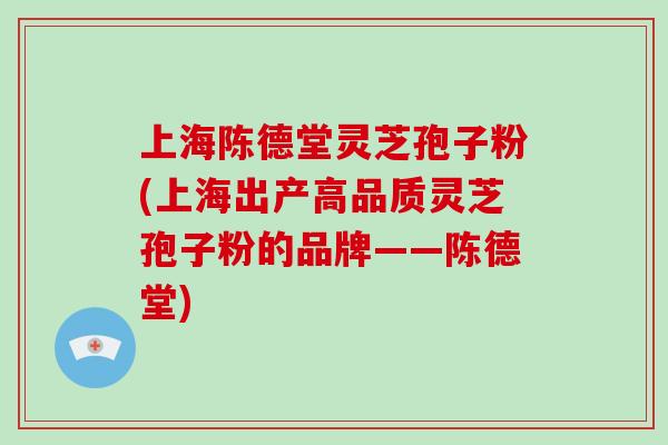 上海陈德堂灵芝孢子粉(上海出产高品质灵芝孢子粉的品牌——陈德堂)