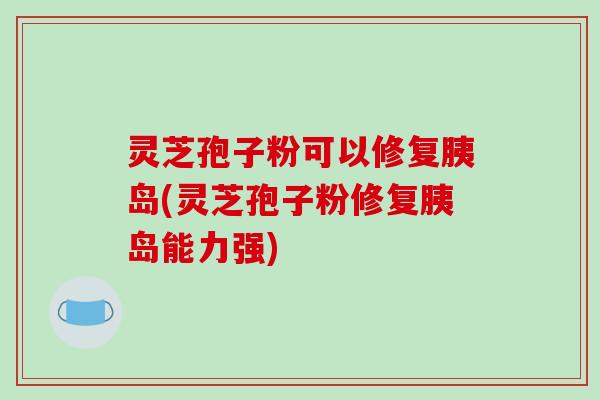 灵芝孢子粉可以修复胰岛(灵芝孢子粉修复胰岛能力强)