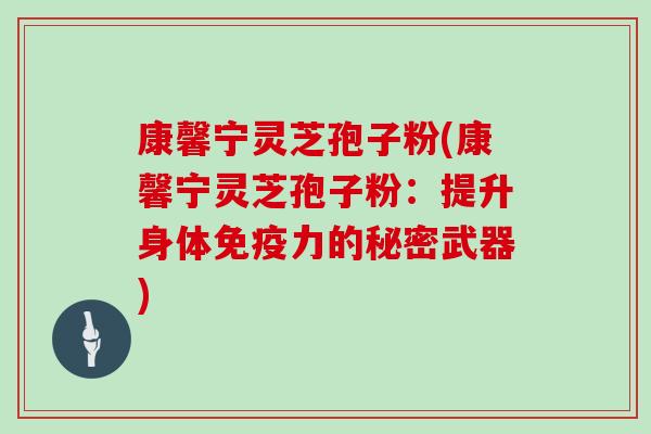 康馨宁灵芝孢子粉(康馨宁灵芝孢子粉:提升身体免疫力的秘密武器)