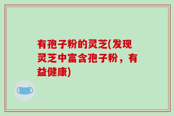 有孢子粉的灵芝(发现灵芝中富含孢子粉,有益健康)