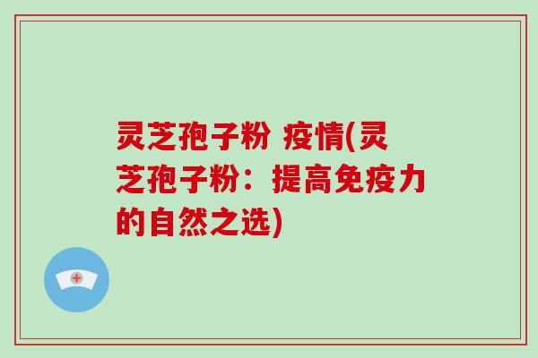 灵芝孢子粉 疫情(灵芝孢子粉：提高免疫力的自然之选)