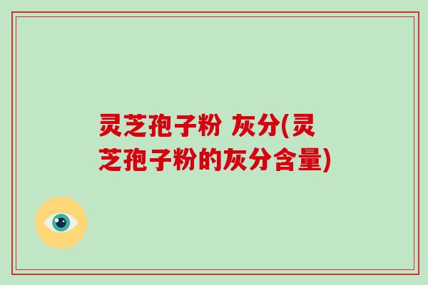 灵芝孢子粉 灰分(灵芝孢子粉的灰分含量)