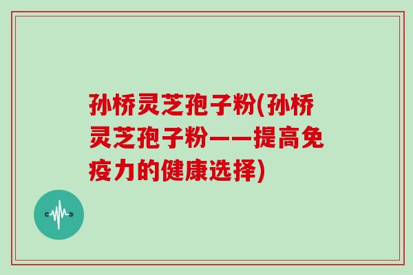 孙桥灵芝孢子粉(孙桥灵芝孢子粉——提高免疫力的健康选择)