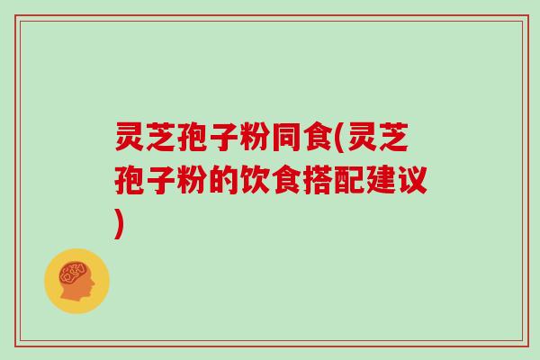 灵芝孢子粉同食(灵芝孢子粉的饮食搭配建议)