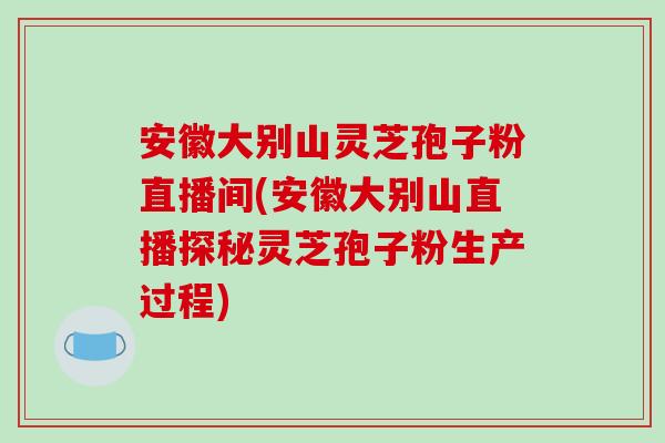 安徽大别山灵芝孢子粉直播间(安徽大别山直播探秘灵芝孢子粉生产过程)