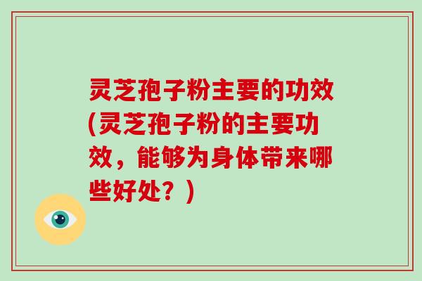 灵芝孢子粉主要的功效(灵芝孢子粉的主要功效,能够为身体带来哪些好处?)