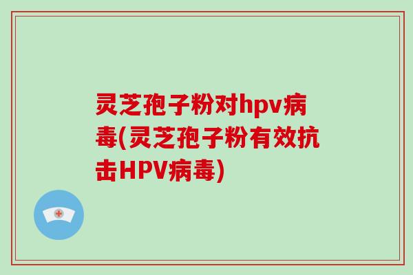 灵芝孢子粉对hpv病毒(灵芝孢子粉有效抗击HPV病毒)