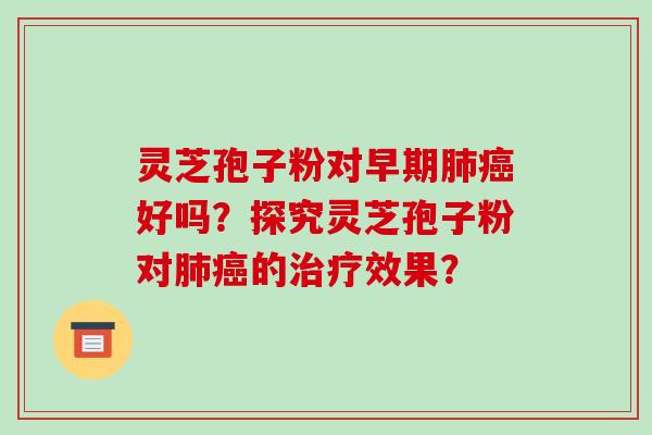 灵芝孢子粉对早期肺癌好吗?探究灵芝孢子粉对肺癌的治疗效果?