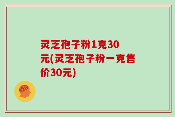 灵芝孢子粉1克30 元(灵芝孢子粉一克售价30元)