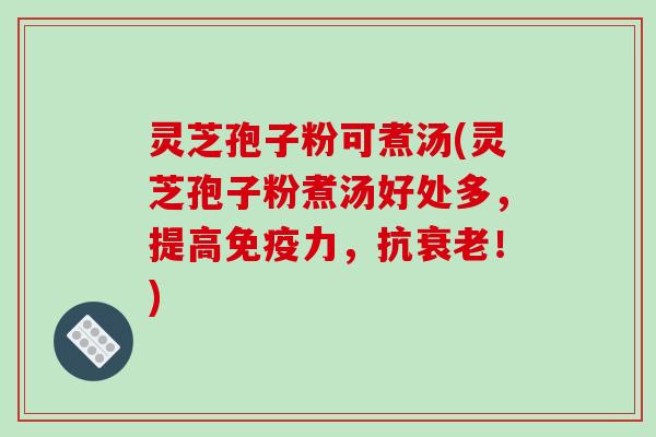 灵芝孢子粉可煮汤(灵芝孢子粉煮汤好处多，提高免疫力，抗衰老！)