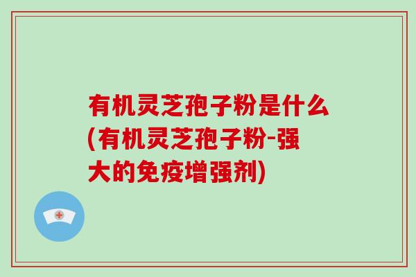 有机灵芝孢子粉是什么(有机灵芝孢子粉-强大的免疫增强剂)