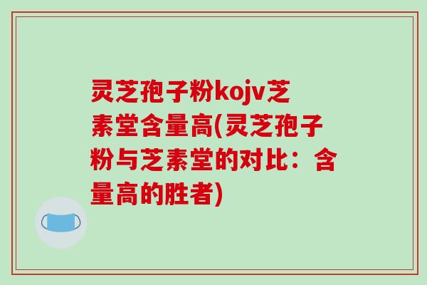 灵芝孢子粉kojv芝素堂含量高(灵芝孢子粉与芝素堂的对比:含量高的胜者)