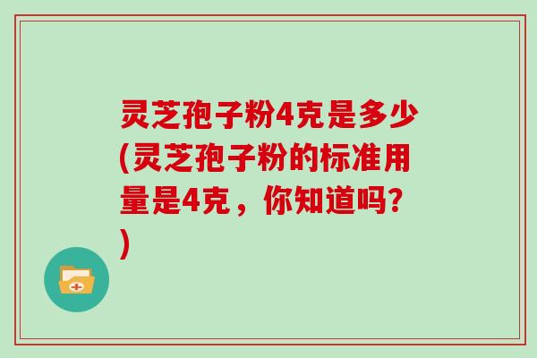 灵芝孢子粉4克是多少(灵芝孢子粉的标准用量是4克,你知道吗?)