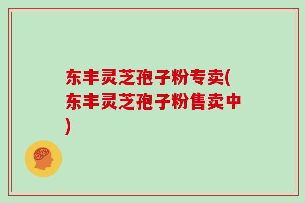东丰灵芝孢子粉专卖(东丰灵芝孢子粉售卖中)