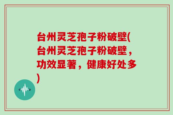 台州灵芝孢子粉破壁(台州灵芝孢子粉破壁,功效显著,健康好处多)