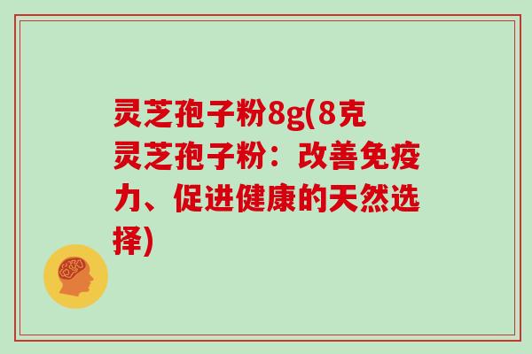 灵芝孢子粉8g(8克灵芝孢子粉：改善免疫力、促进健康的天然选择)
