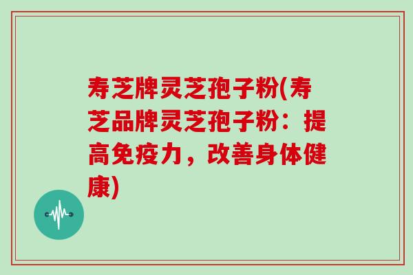 寿芝牌灵芝孢子粉(寿芝品牌灵芝孢子粉：提高免疫力，改善身体健康)