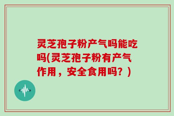 灵芝孢子粉产气吗能吃吗(灵芝孢子粉有产气作用,安全食用吗?)