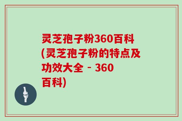 灵芝孢子粉360百科(灵芝孢子粉的特点及功效大全 - 360百科)