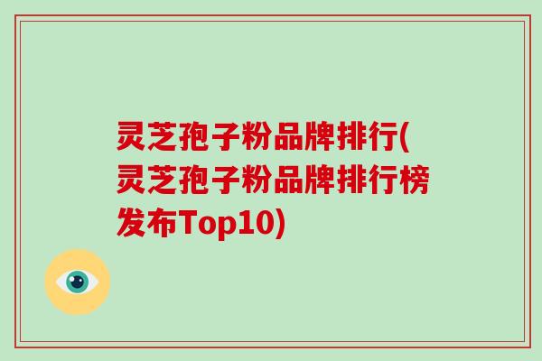 灵芝孢子粉品牌排行(灵芝孢子粉品牌排行榜发布Top10)