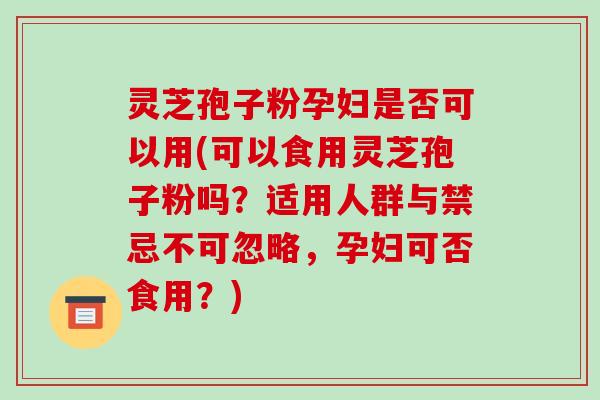 灵芝孢子粉孕妇是否可以用(可以食用灵芝孢子粉吗？适用人群与禁忌不可忽略，孕妇可否食用？)