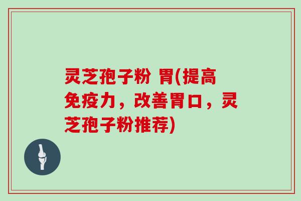 灵芝孢子粉 胃(提高免疫力，改善胃口，灵芝孢子粉推荐)