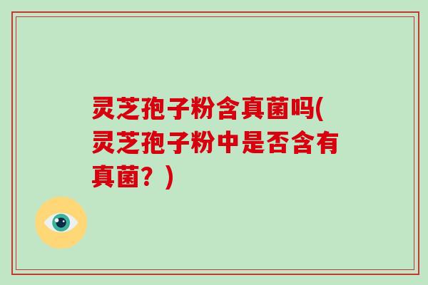 灵芝孢子粉含真菌吗(灵芝孢子粉中是否含有真菌？)