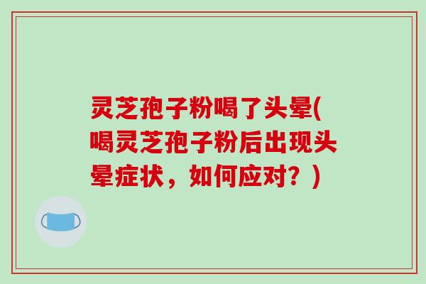 灵芝孢子粉喝了头晕(喝灵芝孢子粉后出现头晕症状，如何应对？)
