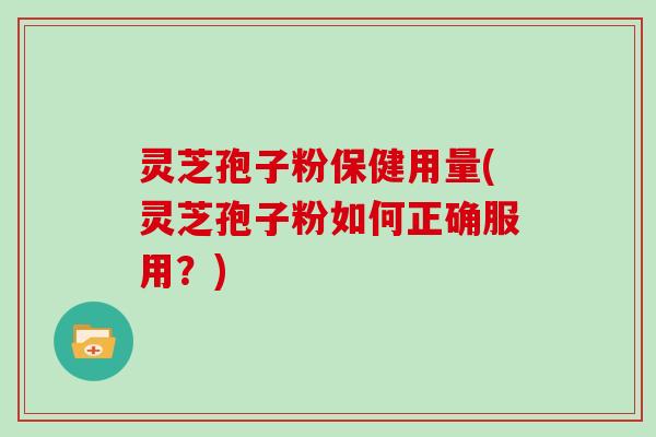 灵芝孢子粉保健用量(灵芝孢子粉如何正确服用?)