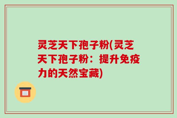 灵芝天下孢子粉(灵芝天下孢子粉:提升免疫力的天然宝藏)