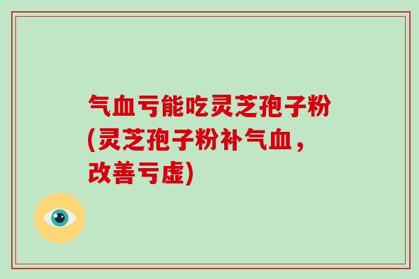 气血亏能吃灵芝孢子粉(灵芝孢子粉补气血,改善亏虚)