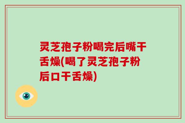 灵芝孢子粉喝完后嘴干舌燥(喝了灵芝孢子粉后口干舌燥)